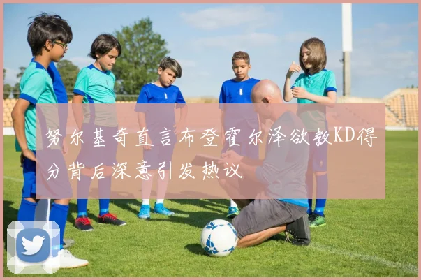 努尔基奇直言布登霍尔泽欲教KD得分背后深意引发热议
