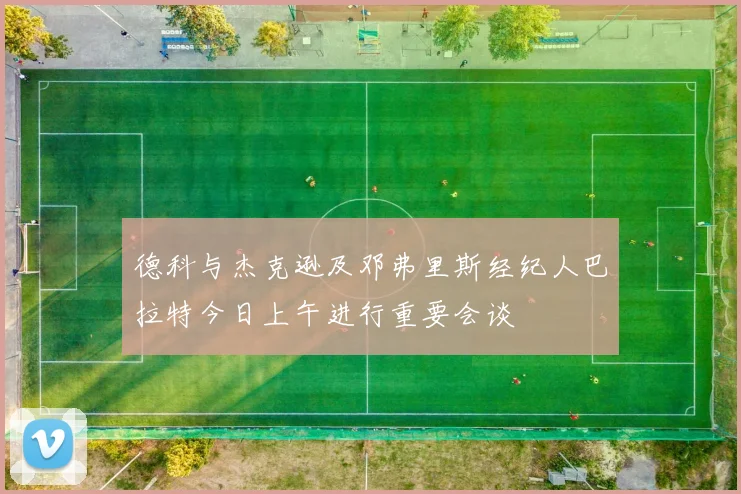 德科与杰克逊及邓弗里斯经纪人巴拉特今日上午进行重要会谈