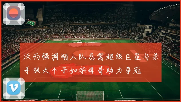 沃西强调湖人队急需超级巨星与杀手级大个子如字母哥助力争冠