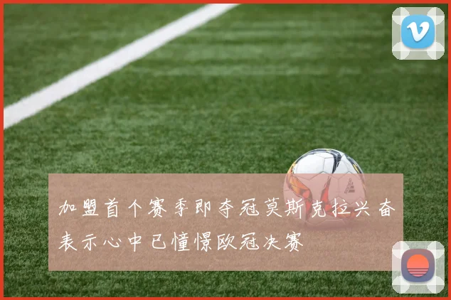 加盟首个赛季即夺冠莫斯克拉兴奋表示心中已憧憬欧冠决赛