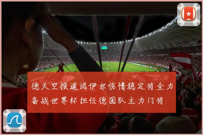 德天空报道诺伊尔伤情稳定将全力备战世界杯担任德国队主力门将