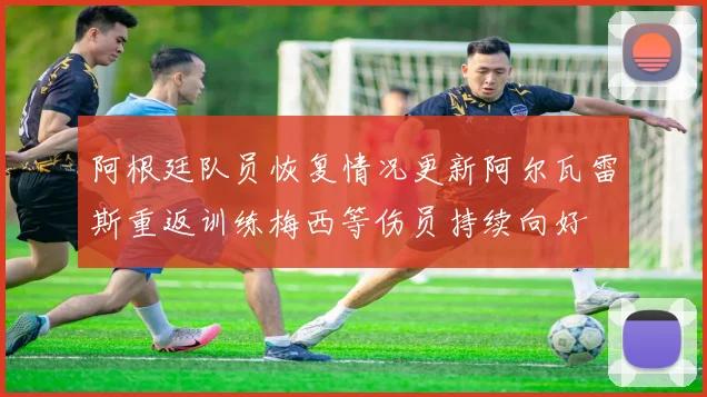 阿根廷队员恢复情况更新阿尔瓦雷斯重返训练梅西等伤员持续向好