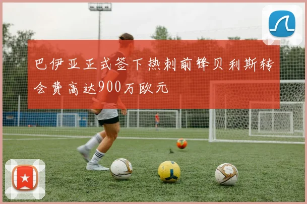 巴伊亚正式签下热刺前锋贝利斯转会费高达900万欧元