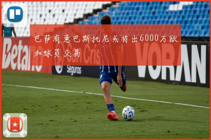 巴萨有意巴斯托尼或将出6000万欧加球员交易