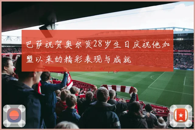 巴萨祝贺奥尔莫28岁生日庆祝他加盟以来的精彩表现与成就