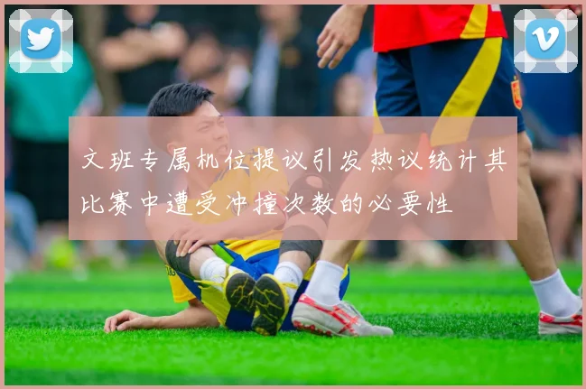 文班专属机位提议引发热议统计其比赛中遭受冲撞次数的必要性