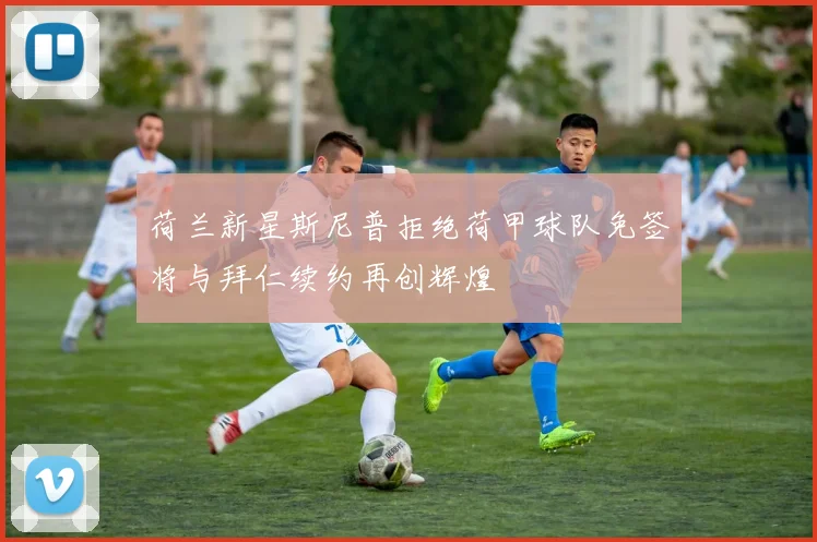 荷兰新星斯尼普拒绝荷甲球队免签将与拜仁续约再创辉煌