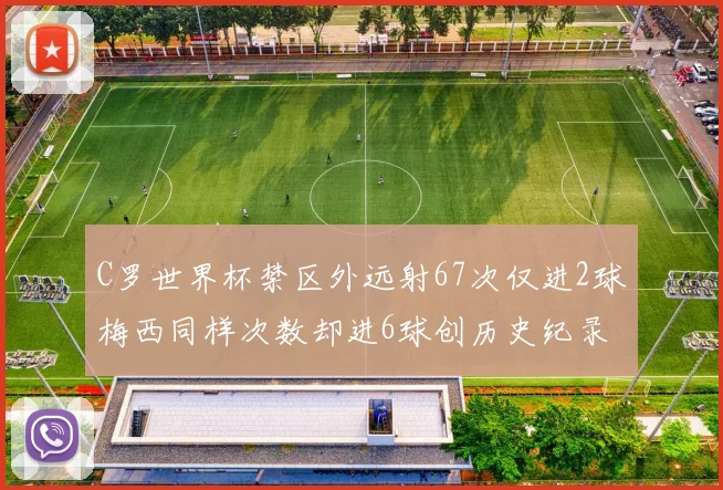 C罗世界杯禁区外远射67次仅进2球梅西同样次数却进6球创历史纪录