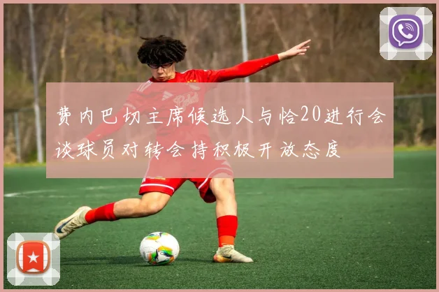 费内巴切主席候选人与恰20进行会谈球员对转会持积极开放态度