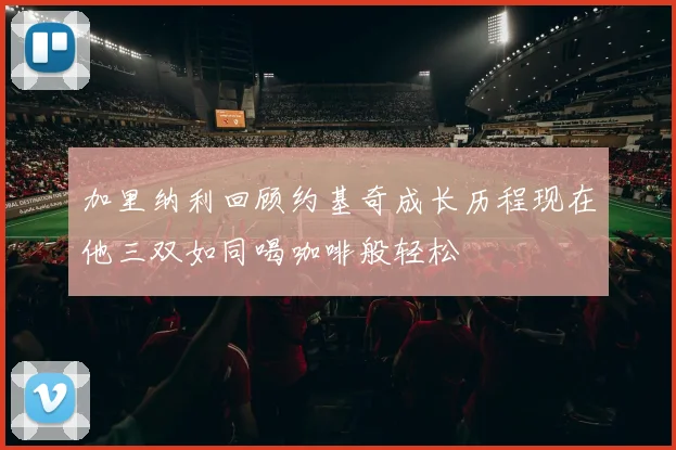 加里纳利回顾约基奇成长历程现在他三双如同喝咖啡般轻松