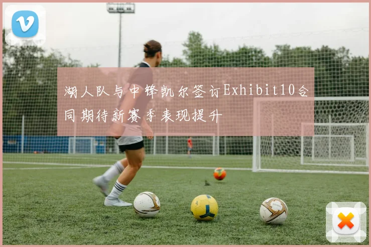 湖人队与中锋凯尔签订Exhibit10合同期待新赛季表现提升