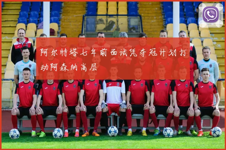 阿尔特塔七年前面试凭夺冠计划打动阿森纳高层