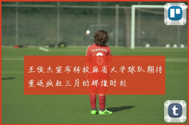 王俊杰宣布转校麻省大学球队期待重返疯狂三月的辉煌时刻