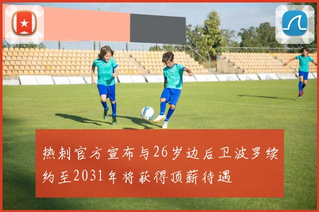 热刺官方宣布与26岁边后卫波罗续约至2031年将获得顶薪待遇