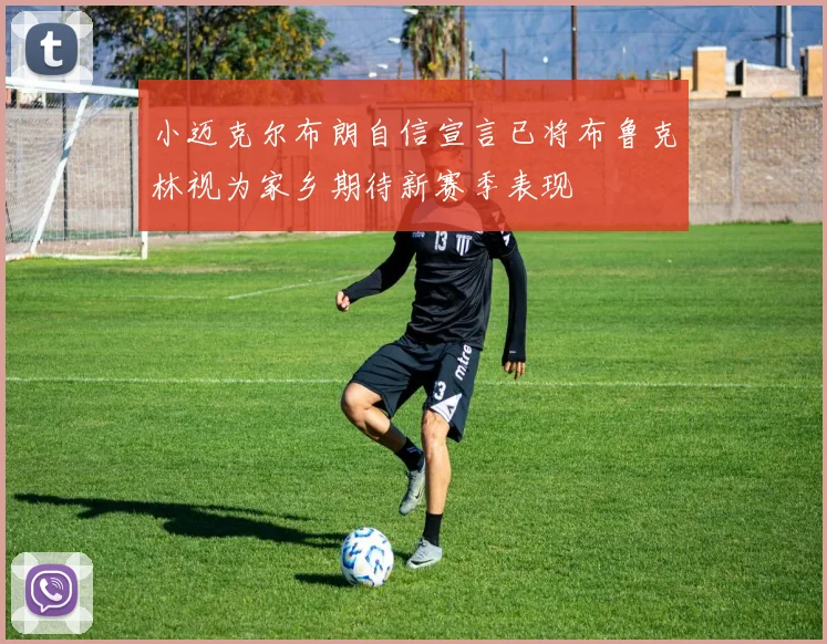 小迈克尔布朗自信宣言已将布鲁克林视为家乡期待新赛季表现