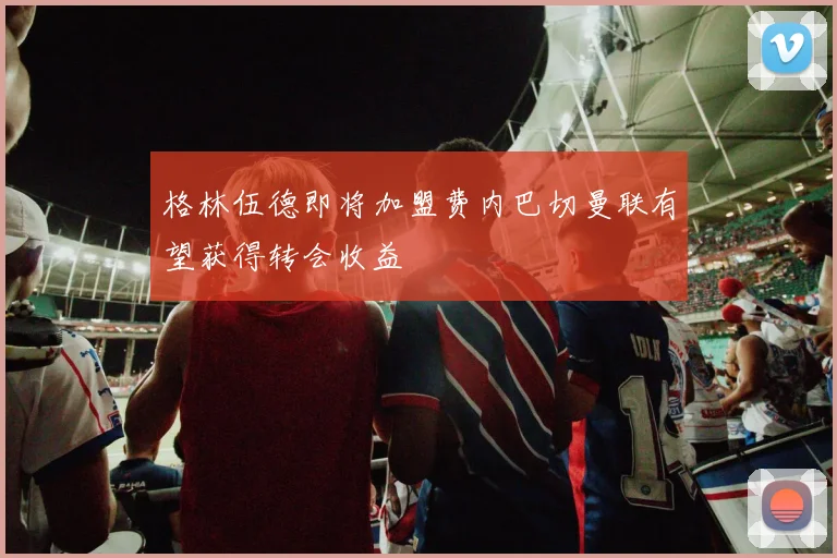 格林伍德即将加盟费内巴切曼联有望获得转会收益