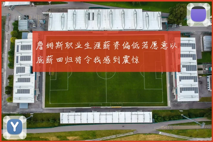 詹姆斯职业生涯薪资偏低若愿意以底薪回归将令我感到震惊