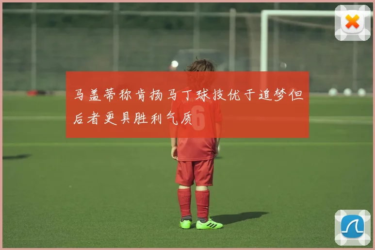 马盖蒂称肯扬马丁球技优于追梦但后者更具胜利气质