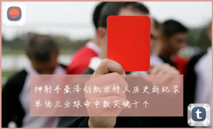 神射手豪泽创凯尔特人历史新纪录单场三分球命中数突破十个
