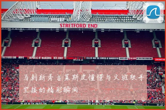 马刺新秀吉莱斯皮憧憬与文班联手空接的精彩瞬间