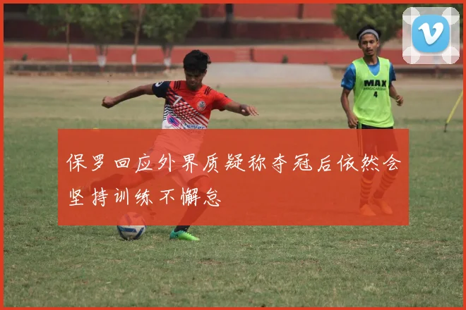 保罗回应外界质疑称夺冠后依然会坚持训练不懈怠