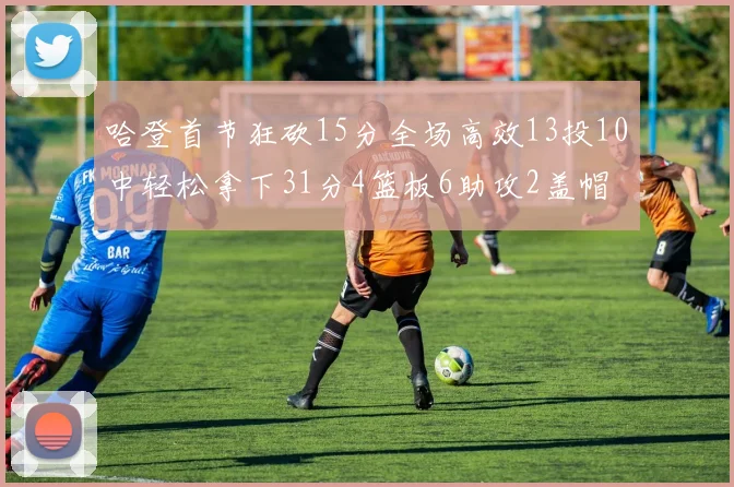 哈登首节狂砍15分全场高效13投10中轻松拿下31分4篮板6助攻2盖帽