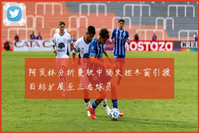 阿莫林分析曼联中场失控冬窗引援目标扩展至三名球员