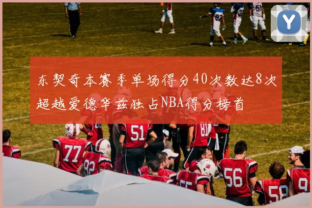 东契奇本赛季单场得分40次数达8次超越爱德华兹独占NBA得分榜首