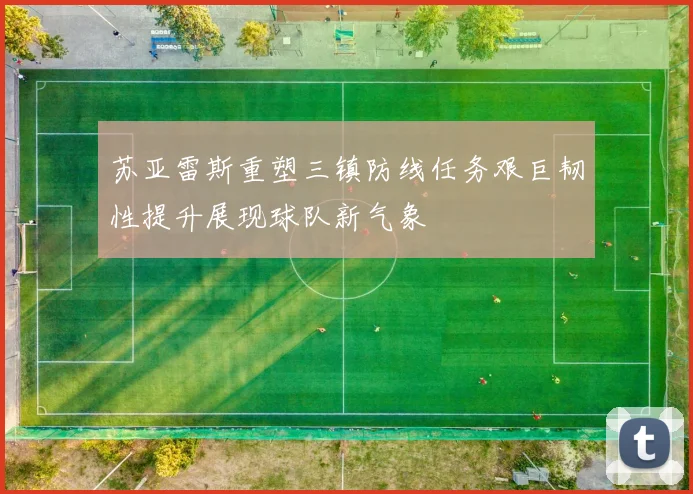 苏亚雷斯重塑三镇防线任务艰巨韧性提升展现球队新气象