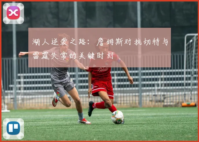湖人逆袭之路：詹姆斯对抗切特与雷霆失常的关键时刻