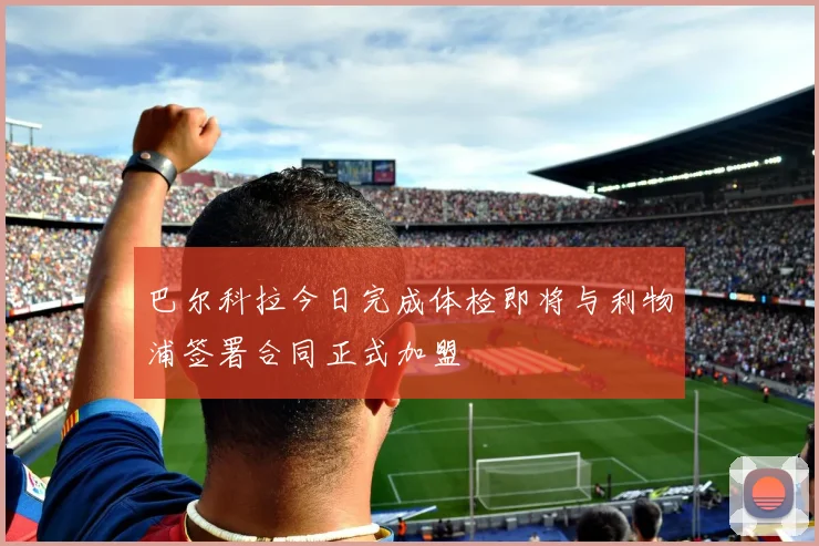 巴尔科拉今日完成体检即将与利物浦签署合同正式加盟