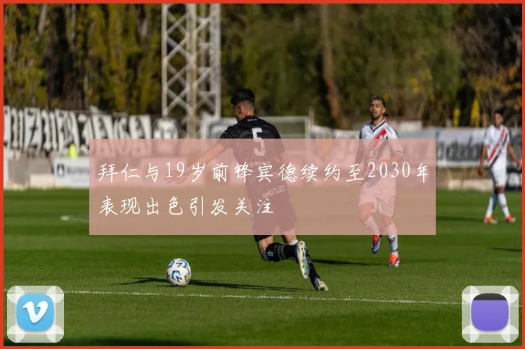 拜仁与19岁前锋宾德续约至2030年表现出色引发关注